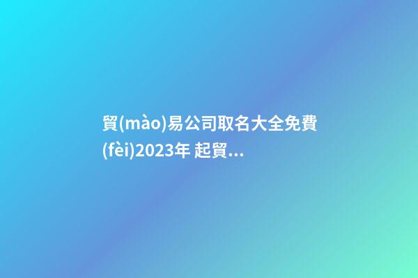 貿(mào)易公司取名大全免費(fèi)2023年 起貿(mào)易公司名字-第1張-公司起名-玄機(jī)派